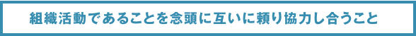組織活動であることを念頭に互いに頼り協力し合うこと
